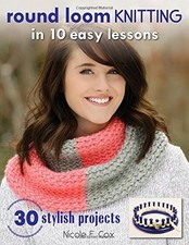 Round Loom Knitting in 10 Easy Lessons: 30 . Projects by Nicole F. Cox NEUF