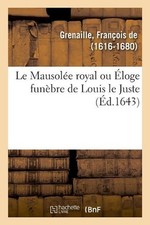 Le Mausole royal ou loge funbre de Louis le Juste by Fran?ois de Grenaille (Fren