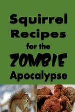 Squirrel Recipes for the Zombie Apocalypse A Doomsday Prepper Cookbook to Sur...