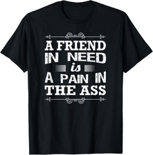 Funny Sarcastic A Friend In Need Is A Pain In The Ass T-Shirt