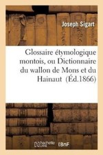 Glossaire Etymologique Montois, Ou Dictionnaire Du Wallon de Mons Et de La