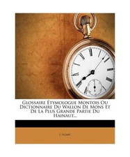 Glossaire Etymologue Montois Ou Dictionnaire Du Wallon de Mons Et de la Plus Gra