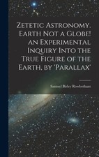 Zetetic Astronomy. Earth Not a Globe! an Experimental Inquiry Into the True