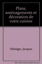 Plans, aménagements et décoration de votre cuisine, Jacques Debaigts