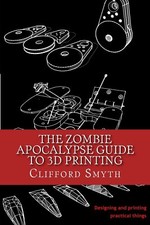 The Zombie Apocalypse Guide to 3D printing Designing and printing practical o...