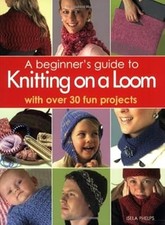 A Beginners Guide to Knitting on a Loom : With Over 30 Fun Projects, Isela Phelp