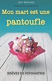 Mon mari est une pantoufle: Brèves de psychiatrie