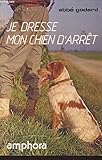 Je dresse mon chien d'arrêt: Traité pratique de dressage